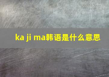 ka ji ma韩语是什么意思